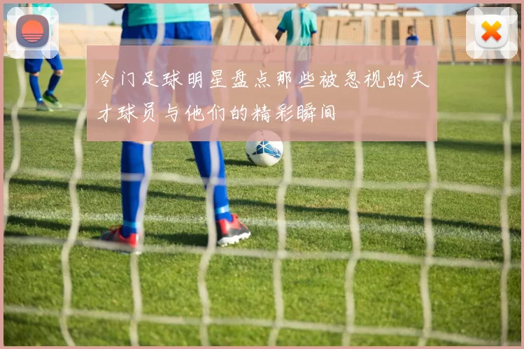 冷门足球明星盘点那些被忽视的天才球员与他们的精彩瞬间