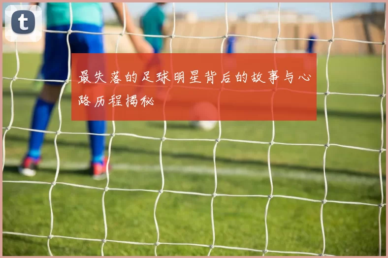 最失落的足球明星背后的故事与心路历程揭秘