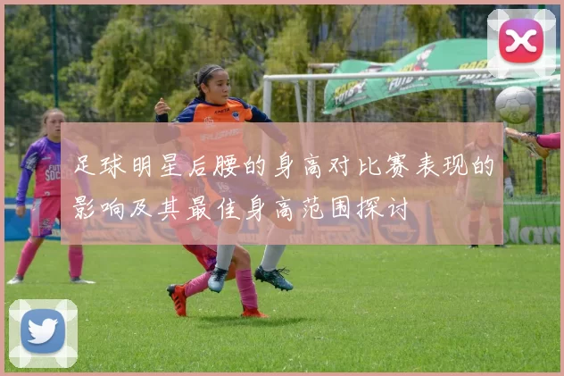 足球明星后腰的身高对比赛表现的影响及其最佳身高范围探讨