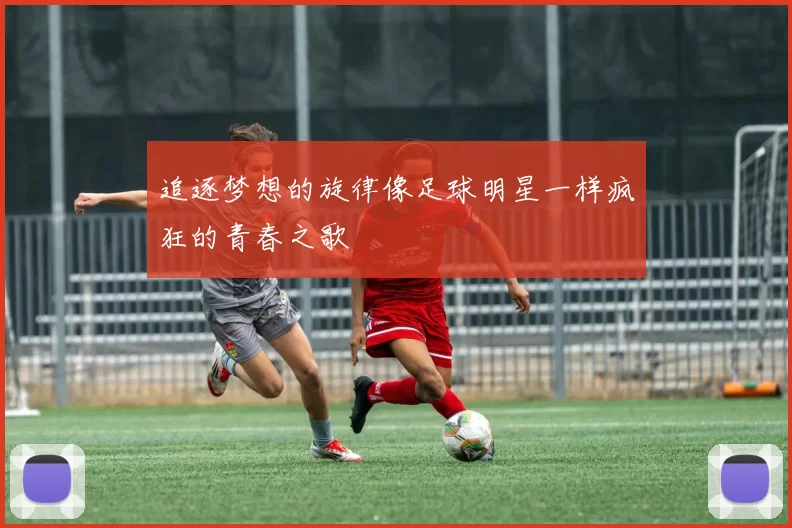 追逐梦想的旋律像足球明星一样疯狂的青春之歌