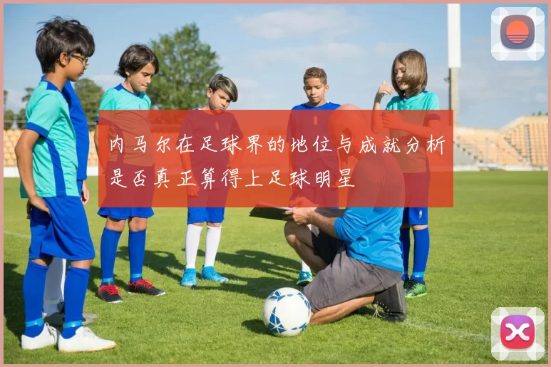 内马尔在足球界的地位与成就分析是否真正算得上足球明星