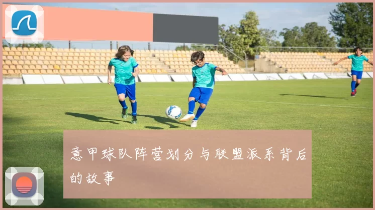 意甲球队阵营划分与联盟派系背后的故事