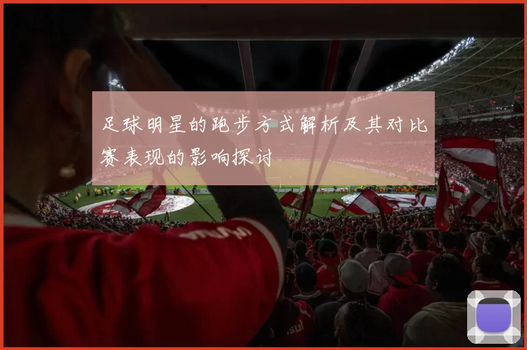 足球明星的跑步方式解析及其对比赛表现的影响探讨