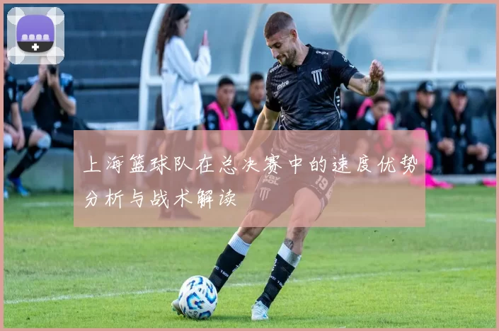 上海篮球队在总决赛中的速度优势分析与战术解读