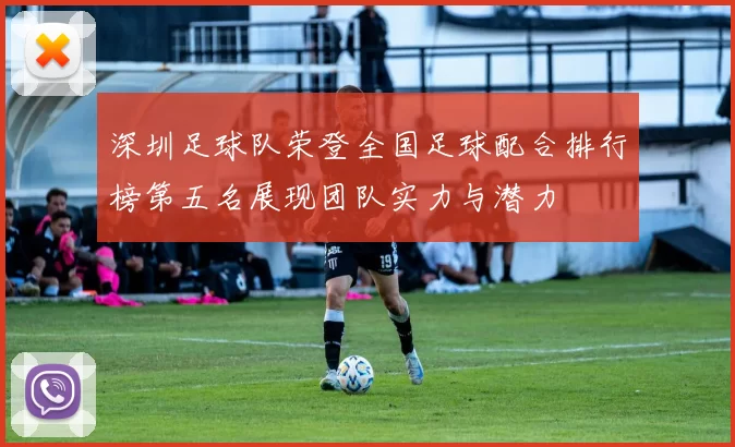 深圳足球队荣登全国足球配合排行榜第五名展现团队实力与潜力