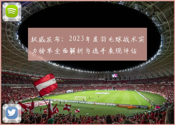 权威发布：2023年度羽毛球战术实力榜单全面解析与选手表现评估