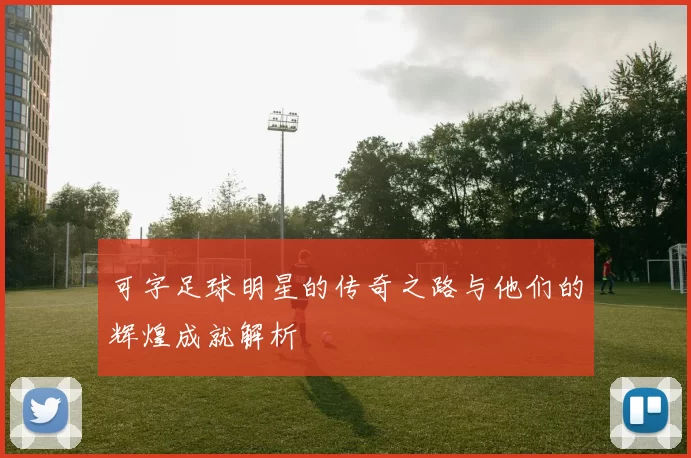 可字足球明星的传奇之路与他们的辉煌成就解析